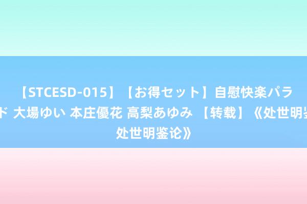 【STCESD-015】【お得セット】自慰快楽パラノイド 大場ゆい 本庄優花 高梨あゆみ 【转载】《处世明鉴论》