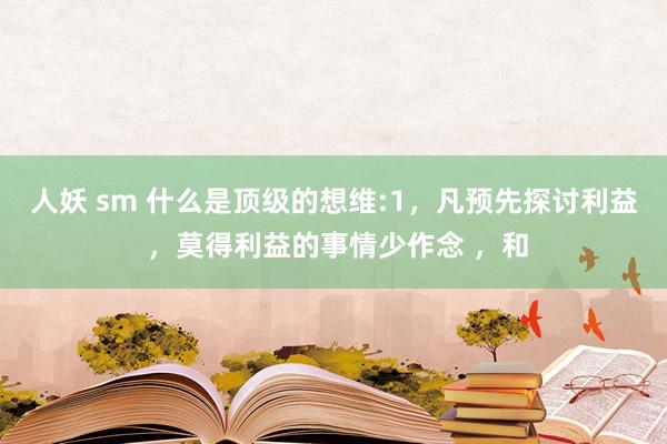 人妖 sm 什么是顶级的想维:1，凡预先探讨利益 ，莫得利益的事情少作念 ，和