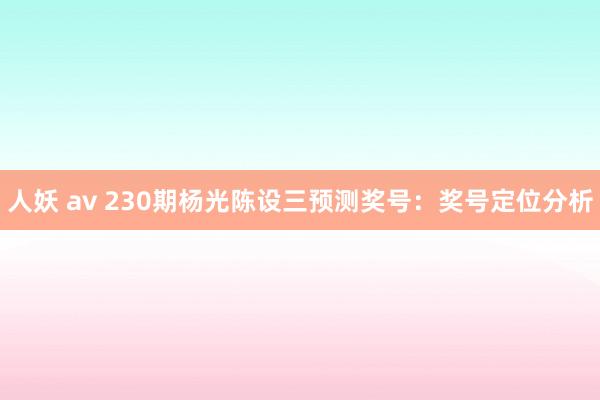 人妖 av 230期杨光陈设三预测奖号：奖号定位分析