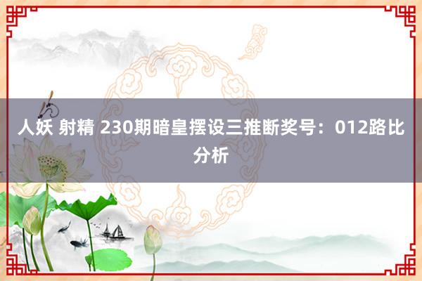 人妖 射精 230期暗皇摆设三推断奖号：012路比分析