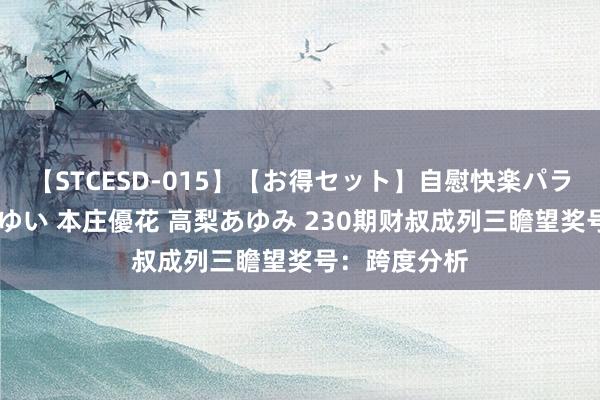 【STCESD-015】【お得セット】自慰快楽パラノイド 大場ゆい 本庄優花 高梨あゆみ 230期财叔成列三瞻望奖号：跨度分析